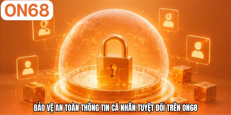 Bảo vệ an toàn thông tin cá nhân tuyệt đối trên ON68