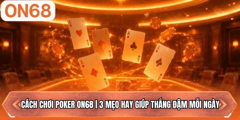 Cách Chơi Poker ON68 | 3 Mẹo Hay Giúp Thắng Đậm Mỗi Ngày