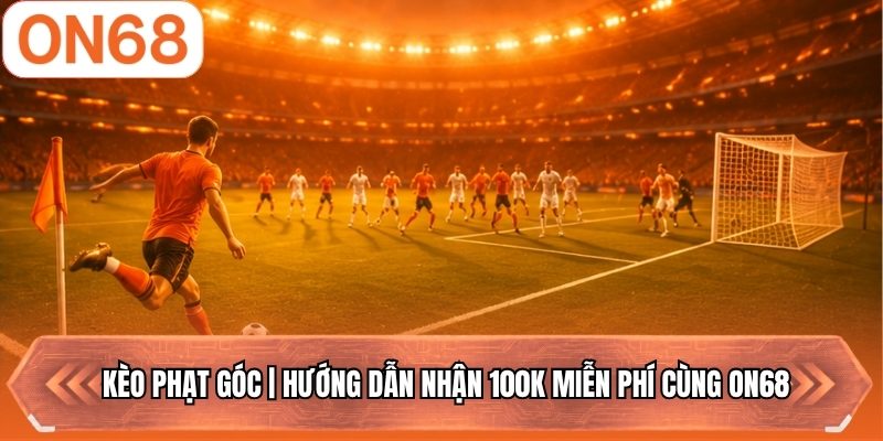 Kèo Phạt Góc | Hướng Dẫn Nhận 100K Miễn Phí Cùng ON68