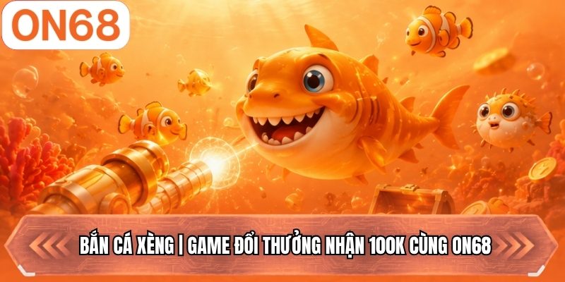 Bắn Cá Xèng | Game Đổi Thưởng Nhận 100K Cùng ON68